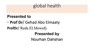 global health
Presented to
• Prof Dr/ Gehad Abo Elmaaty
ProfDr/ Reda El.Mowafy
Presented by
Nourhan Dahshan
 