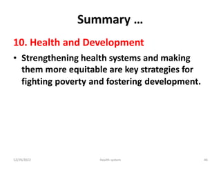 Summary …
10. Health and Development
• Strengthening health systems and making
them more equitable are key strategies for
fighting poverty and fostering development.
12/29/2022 Health system 46
 