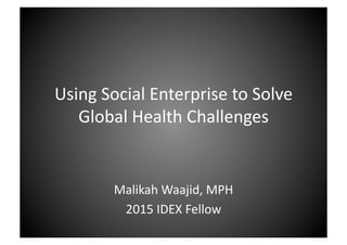 Using Social Enterprise to Solve
Global Health Challenges
Malikah Waajid, MPH
2015 IDEX Fellow
 