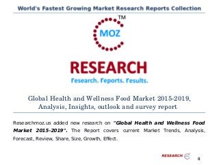 Global Health and Wellness Food Market 2015­2019,
Analysis, Insights, outlook and survey report
Researchmoz.us added new research on "Global Health and Wellness Food
Market 2015-2019". The Report covers current Market Trends, Analysis,
Forecast, Review, Share, Size, Growth, Effect.
0
 