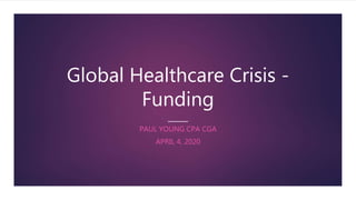 Global Healthcare Crisis -
Funding
PAUL YOUNG CPA CGA
APRIL 4, 2020
 