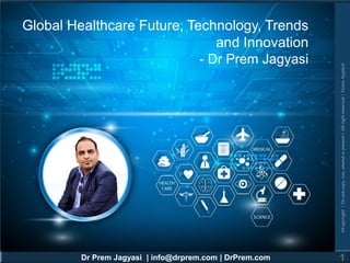 Dr Prem Jagyasi | info@drprem.com | DrPrem.com
@Copyright|Donotcopy,use,amendorpresent|Allrightreserved|TermsApplied
1
Global Healthcare Future, Technology, Trends
and Innovation
- Dr Prem Jagyasi
 