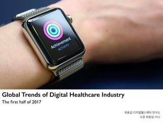 최윤섭 디지털헬스케어 연구소
소장 최윤섭, PhD
Global Trends of Digital Healthcare Industry
The ﬁrst half of 2017
 
