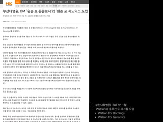 • 부산대학병원 (2017년 1월)
• Watson의 솔루션 두 가지를 도입
• Watson for Oncology
• Watson for Genomics
 