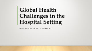 Global Health
Challenges in the
Hospital Setting
IH 211 HEALTH PROMOTION THEORY
 