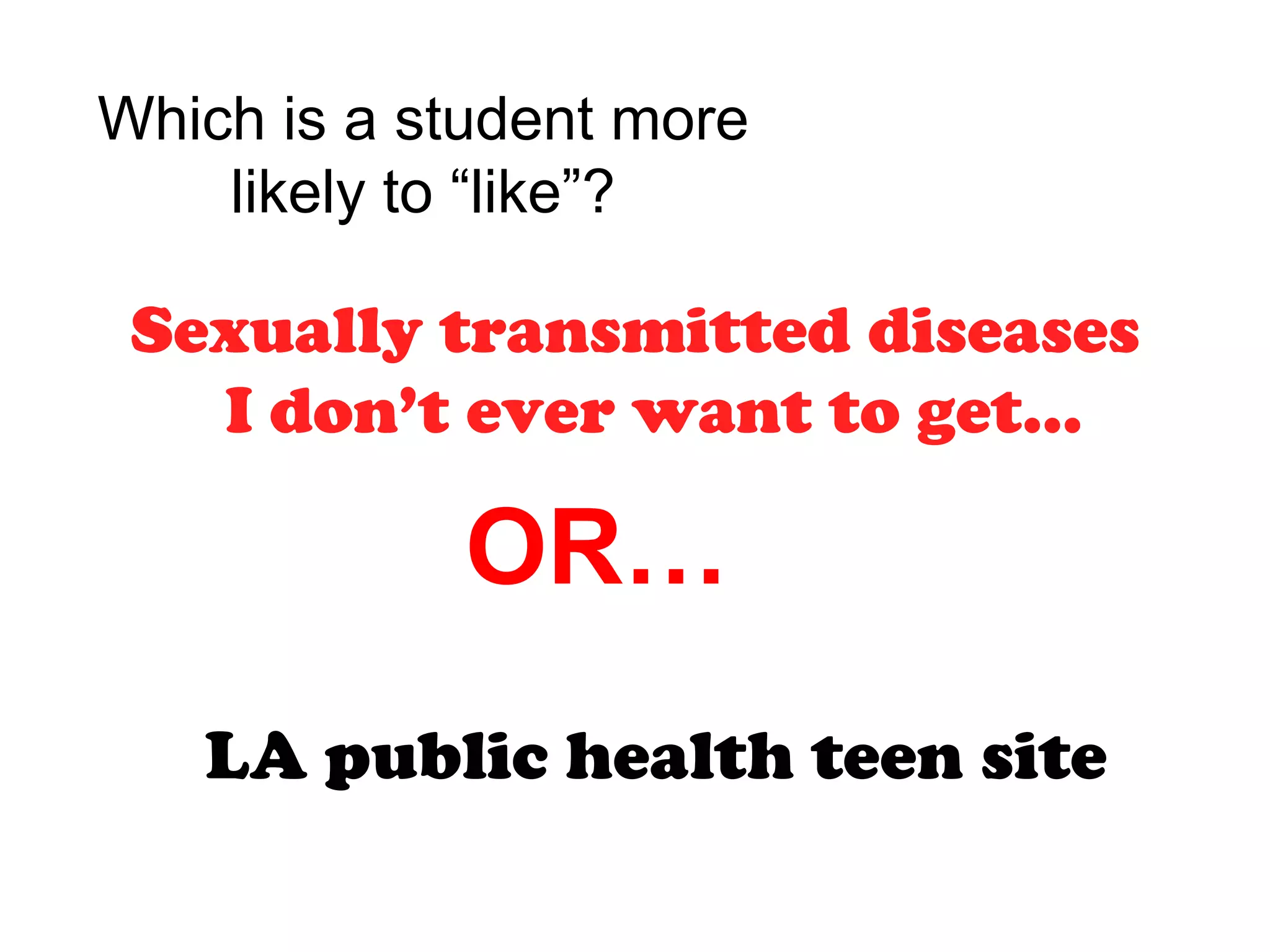 Which is a student more
    likely to “like”?

 Sexually transmitted diseases
   I don’t ever want to get…

            OR…
   LA public health teen site
 