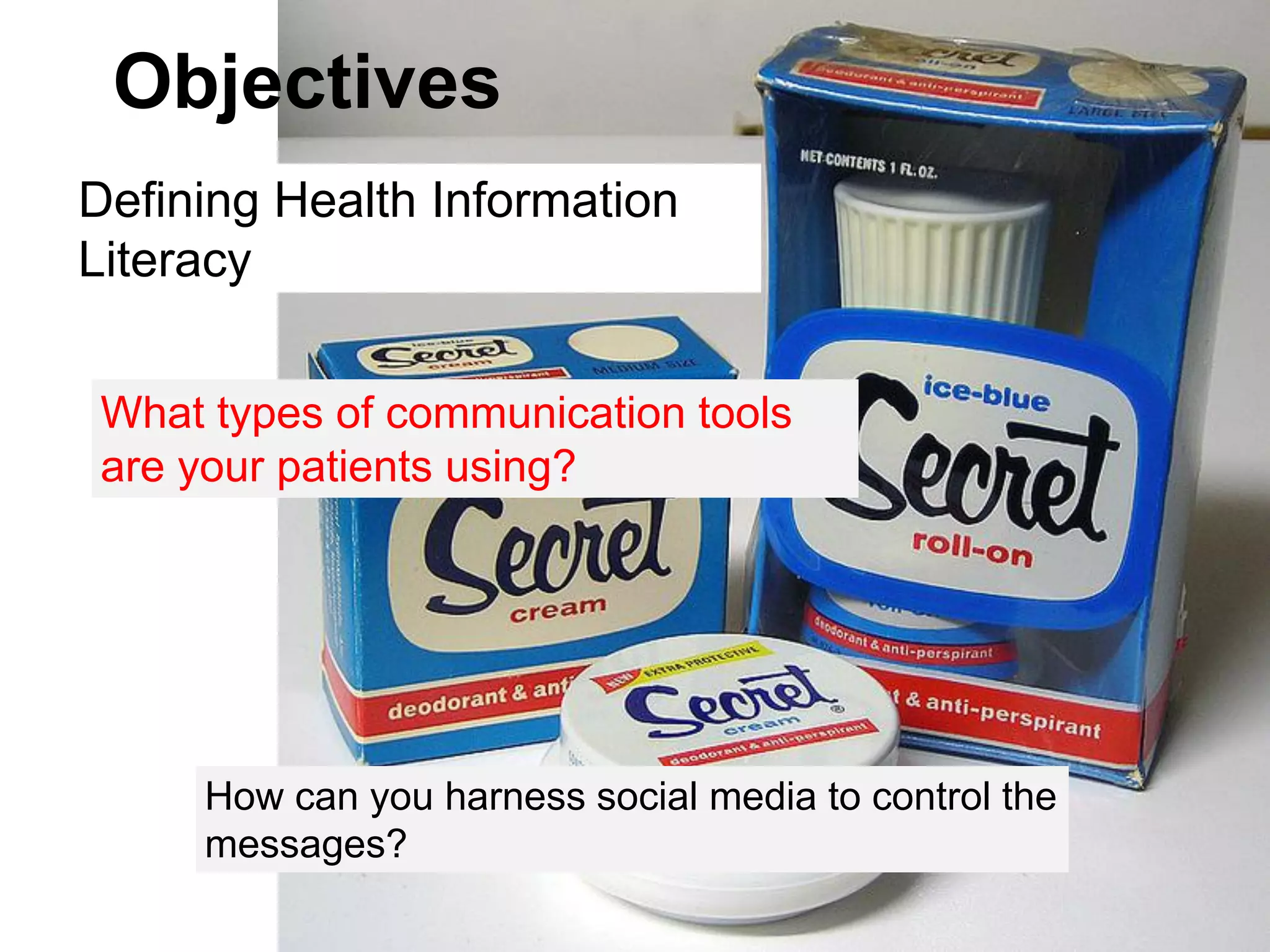 Objectives
Defining Health Information
Literacy


 What types of communication tools
 are your patients using?




     How can you harness social media to control the
     messages?
 