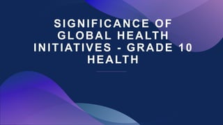 SIGNIFICANCE OF
GLOBAL HEALTH
INITIATIVES - GRADE 10
HEALTH
 