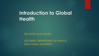Introduction to Global
Health
DR ZAHID ULLAH KHAN
LECTURER, DEPARTMENT OF FAMCO
KING FAISAL UNIVERSITY.

 