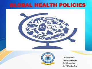 GLOBAL HEALTH POLICIES
Presented By –
DebrajMukherjee
Dr.Saleha Khan
Dr.Vibhor Dudhraj
 