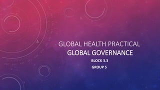 GLOBAL HEALTH PRACTICAL
GLOBAL GOVERNANCE
BLOCK 3.3
GROUP 5
 