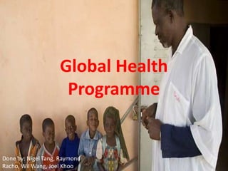 Global Health
                     Programme


Done by: Nigel Tang, Raymond
Racho, Wil Wang, Joel Khoo
 