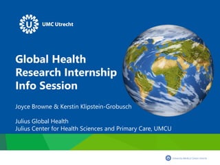 Global Health
Research Internship
Info Session
Joyce Browne & Kerstin Klipstein-Grobusch
Julius Global Health
Julius Center for Health Sciences and Primary Care, UMCU
 