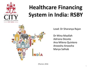 Healthcare Financing
System in India: RSBY
1
Lead: Dr Sharanya Rajan
Dr Mina Maallah
Adriana Desoto
Ana Milena Quintero
Anoosha Anoosha
Marya Salhab
(Plasman, 2016)
 
