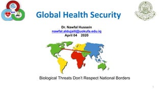 Global Health Security
Dr. Nawfal Hussein
nawfal.aldujaili@uokufa.edu.iq
April 04 2020
1
Biological Threats Don’t Respect National Borders
 