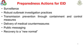 Preparedness Actions for EID
• Surveillance
• Robust outbreak investigation practices
• Transmission prevention through containment and control
measures
• Delivery of medical countermeasures
• Public messaging
• Recovery to a “new normal”
18
 