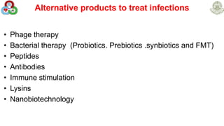 Alternative products to treat infections
• Phage therapy
• Bacterial therapy (Probiotics. Prebiotics .synbiotics and FMT)
• Peptides
• Antibodies
• Immune stimulation
• Lysins
• Nanobiotechnology
 