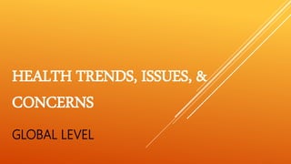 HEALTH TRENDS, ISSUES, &
CONCERNS
GLOBAL LEVEL
 