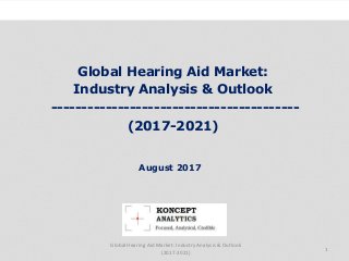 Global Hearing Aid Market:
Industry Analysis & Outlook
-----------------------------------------
(2017-2021)
Industry Research by Koncept Analytics
1
August 2017
Global Hearing Aid Market: Industry Analysis & Outlook
(2017-2021)
 