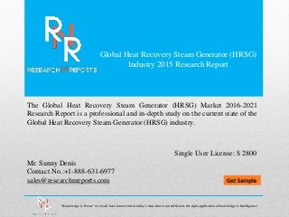 Global Heat Recovery Steam Generator (HRSG)
Industry 2015 Research Report
Mr. Sunny Denis
Contact No.:+1-888-631-6977
sales@researchnreports.com
The Global Heat Recovery Steam Generator (HRSG) Market 2016-2021
Research Report is a professional and in-depth study on the current state of the
Global Heat Recovery Steam Generator (HRSG) industry.
Single User License: $ 2800
“Knowledge is Power” as we all have known but in today‟s time that is not sufficient, the right application of knowledge is Intelligence.
 