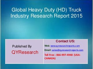 Global Heavy Duty (HD) Truck
Industry Research Report 2015
Published By
QYResearch
Contact US:
Web: www.qyresearchreports.com
Email: sales@qyresearchreports.com
Toll Free : 866-997-4948 (USA-
CANADA)
 