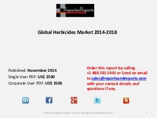 Global Herbicides Market 2014-2018 
Published: November 2014 
Single User PDF: US$ 2500 
Corporate User PDF: US$ 3500 
Order this report by calling 
+1 888 391 5441 or Send an email 
to sales@reportsandreports.com 
with your contact details and 
questions if any. 
© ReportsnReports.com / Contact sales@reportsandreports.com 1 
 