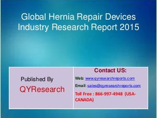 Global Hernia Repair Devices
Industry Research Report 2015
Published By
QYResearch
Contact US:
Web: www.qyresearchreports.com
Email: sales@qyresearchreports.com
Toll Free : 866-997-4948 (USA-
CANADA)
 