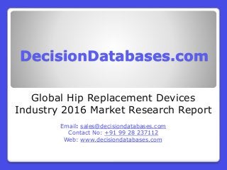 DecisionDatabases.com
Global Hip Replacement Devices
Industry 2016 Market Research Report
Email: sales@decisiondatabases.com
Contact No: +91 99 28 237112
Web: www.decisiondatabases.com
 
