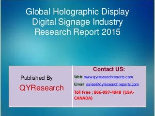 Global Holographic Display
Digital Signage Industry
Research Report 2015
Published By
QYResearch
Contact US:
Web: www.qyresearchreports.com
Email: sales@qyresearchreports.com
Toll Free : 866-997-4948 (USA-
CANADA)
 