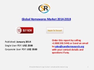 Global Homewares Market 2014-2018

Published: January 2014
Single User PDF: US$ 2500
Corporate User PDF: US$ 3500

Order this report by calling
+1 888 391 5441 or Send an email
to sales@sandlerresearch.org
with your contact details and
questions if any.

© SandlerResearch.org/ Contact sales@sandlerresearch.org

1

 