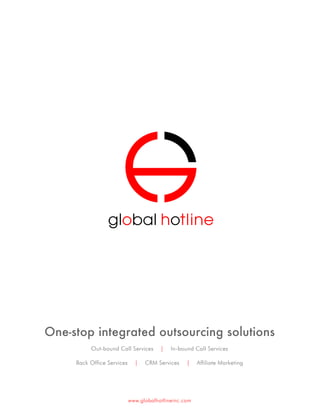 One-stop integrated outsourcing solutions
          Out-bound Call Services       |   In-bound Call Services

     Back Office Services     |   CRM Services    |    Affiliate Marketing




                            www.globalhotlineinc.com
 