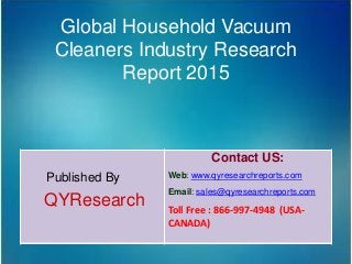 Global Household Vacuum
Cleaners Industry Research
Report 2015
Published By
QYResearch
Contact US:
Web: www.qyresearchreports.com
Email: sales@qyresearchreports.com
Toll Free : 866-997-4948 (USA-
CANADA)
 
