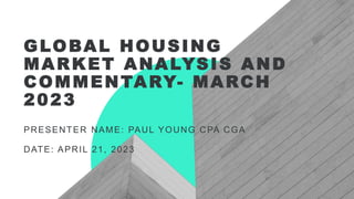 GLOBAL HOUSING
MARKET ANALYSIS AND
COMMENTARY- MARCH
2023
PRESENTER NAME: PAUL YOUNG CPA CGA
DATE: APRIL 21, 2023
 