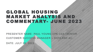 GLOBAL HOUSING
MARKET ANALYSIS AND
COMMENTARY- JUNE 2023
PRESENTER NAME: PAUL YOUNG CPA CGA (SENIOR
CUSTOMER SUCCESS MANAGER – DATA AND AI)
DATE: JULY 20, 2023
 