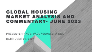 GLOBAL HOUSING
MARKET ANALYSIS AND
COMMENTARY- JUNE 2023
PRESENTER NAME: PAUL YOUNG CPA CGA
DATE: JUNE 22, 2023
 