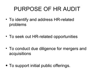PURPOSE OF HR AUDIT To identify and address HR-related problems  To seek out HR-related opportunities  To conduct due diligence for mergers and acquisitions  To support initial public offerings.  