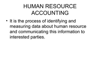 HUMAN RESOURCE ACCOUNTING It is the process of identifying and measuring data about human resource and communicating this information to interested parties. 