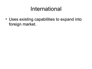International Uses existing capabilities to expand into foreign market. 