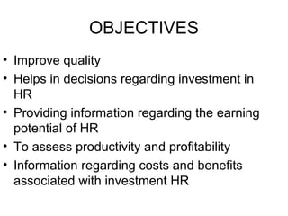 OBJECTIVES Improve quality Helps in decisions regarding investment in HR Providing information regarding the earning potential of HR To assess productivity and profitability Information regarding costs and benefits associated with investment HR 