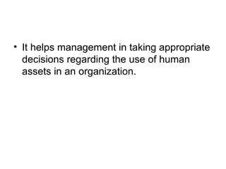It helps management in taking appropriate decisions regarding the use of human assets in an organization. 
