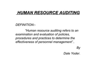 HUMAN RESOURCE AUDITING DEFINITION:- “ Human resource auditing refers to an examination and evaluation of policies, procedures and practices to determine the effectiveness of personnel management”.. By Dale Yoder. 
