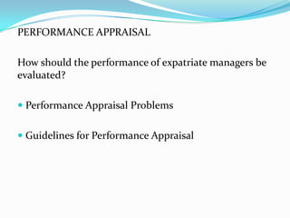 PERFORMANCE APPRAISAL
How should the performance of expatriate managers be
evaluated?
 Performance Appraisal Problems
 Guidelines for Performance Appraisal

 