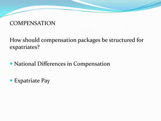 COMPENSATION
How should compensation packages be structured for
expatriates?
 National Differences in Compensation
 Expatriate Pay

 