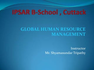 GLOBAL HUMAN RESOURCE
MANAGEMENT
Instructor
Mr. Shyamasundar Tripathy

 