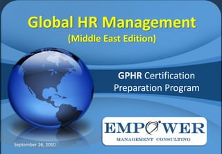 Global HR Management
                     (Middle East Edition)


                                GPHR Certification
                               Preparation Program




September 26, 2010
 