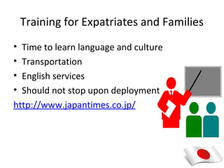 Training for Expatriates and Families
• Time to learn language and culture
• Transportation
• English services
• Should not stop upon deployment
http://www.japantimes.co.jp/
 