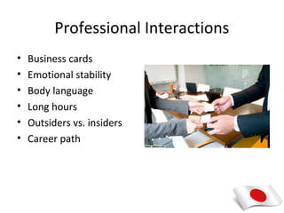 Professional Interactions
•   Business cards
•   Emotional stability
•   Body language
•   Long hours
•   Outsiders vs. insiders
•   Career path
 