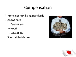 Compensation
• Home country living standards
• Allowances
   – Relocation
   – Food
   – Education
• Spousal Assistance
 