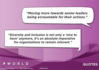 www.thepworld.com info@thepworld.com +38925111350
QUOTES
“Diversity and Inclusion is not only a ‘nice to
have’ anymore, it’s an absolute imperative
for organizations to remain relevant.”
“Moving more towards senior leaders
being accountable for their actions.”
 
