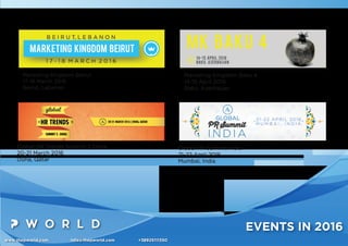www.thepworld.com info@thepworld.com +38925111350
EVENTS IN 2016
Global HR Trends Summit 2 Doha
20-21 March 2016
Doha, Qatar
Marketing Kingdom Baku 4
14-15 April 2016
Baku, Azerbaijan
Global PR Summit India
21-22 April 2016
Mumbai, India
Marketing Kingdom Beirut
17-18 March 2016
Beirut, Lebanon
 